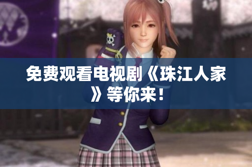 免费观看电视剧《珠江人家》等你来！