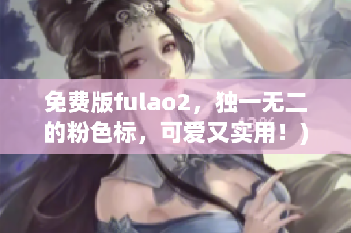 免费版fulao2，独一无二的粉色标，可爱又实用！)