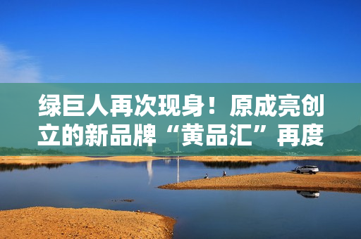 绿巨人再次现身！原成亮创立的新品牌“黄品汇”再度出击