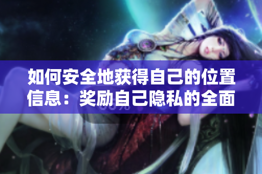 如何安全地获得自己的位置信息：奖励自己隐私的全面指南