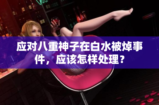 应对八重神子在白水被焯事件，应该怎样处理？