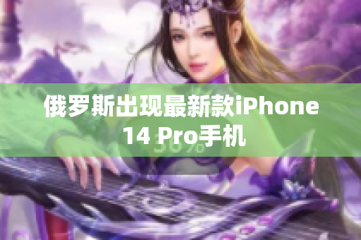 俄罗斯出现最新款iPhone 14 Pro手机