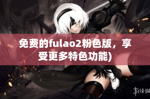 免费的fulao2粉色版，享受更多特色功能)