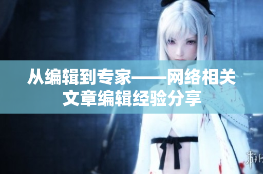 从编辑到专家——网络相关文章编辑经验分享