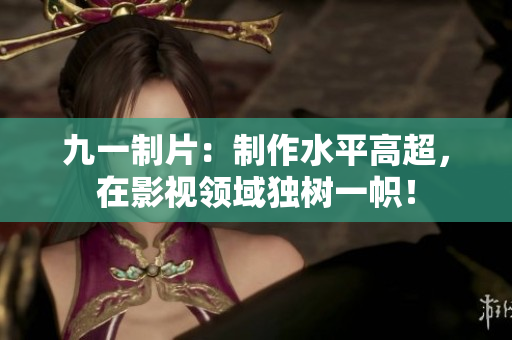 九一制片：制作水平高超，在影视领域独树一帜！