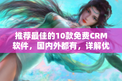 推荐最佳的10款免费CRM软件，国内外都有，详解优缺点