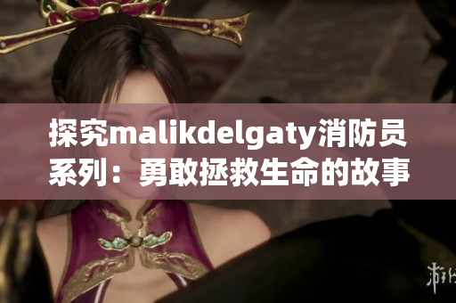 探究malikdelgaty消防员系列：勇敢拯救生命的故事