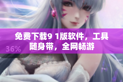 免费下载9 1版软件，工具随身带，全网畅游