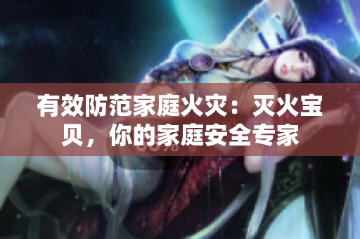 有效防范家庭火灾：灭火宝贝，你的家庭安全专家