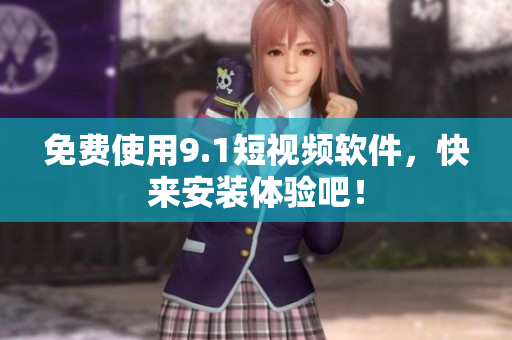 免费使用9.1短视频软件，快来安装体验吧！