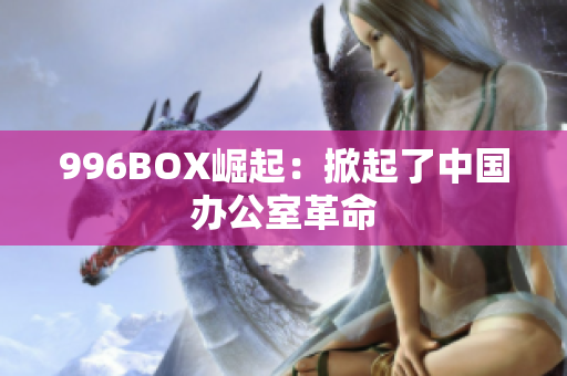 996BOX崛起：掀起了中国办公室革命