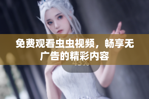 免费观看虫虫视频，畅享无广告的精彩内容
