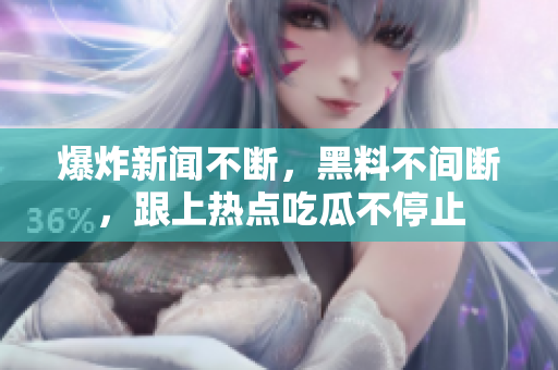 爆炸新闻不断，黑料不间断，跟上热点吃瓜不停止