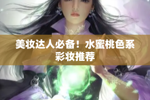 美妆达人必备！水蜜桃色系彩妆推荐