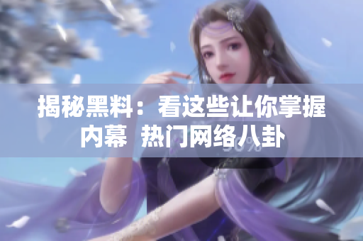 揭秘黑料：看这些让你掌握内幕  热门网络八卦
