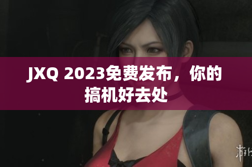 JXQ 2023免费发布，你的搞机好去处