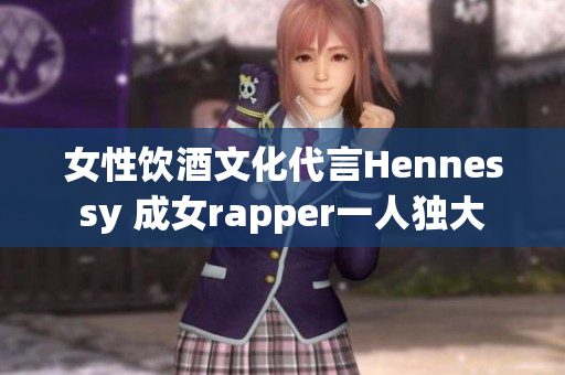 女性饮酒文化代言Hennessy 成女rapper一人独大