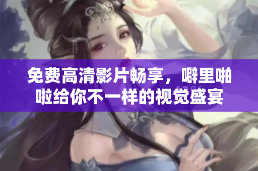 免费高清影片畅享，噼里啪啦给你不一样的视觉盛宴