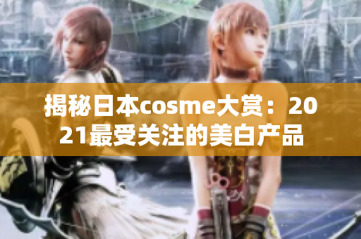 揭秘日本cosme大赏：2021最受关注的美白产品