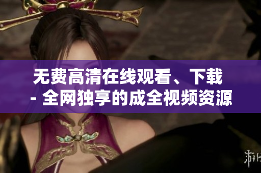 无费高清在线观看、下载 - 全网独享的成全视频资源