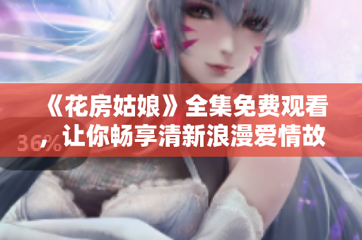 《花房姑娘》全集免费观看，让你畅享清新浪漫爱情故事