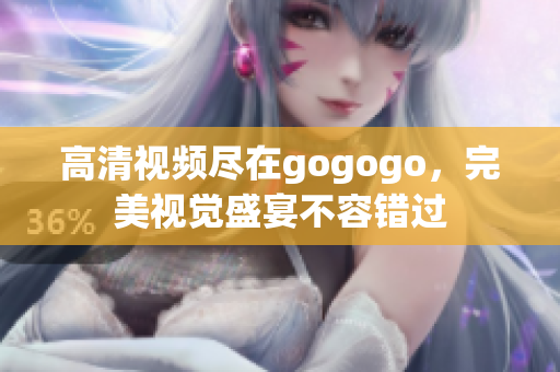 高清视频尽在gogogo，完美视觉盛宴不容错过