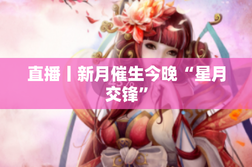 直播丨新月催生今晚“星月交锋”