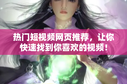 热门短视频网页推荐，让你快速找到你喜欢的视频！