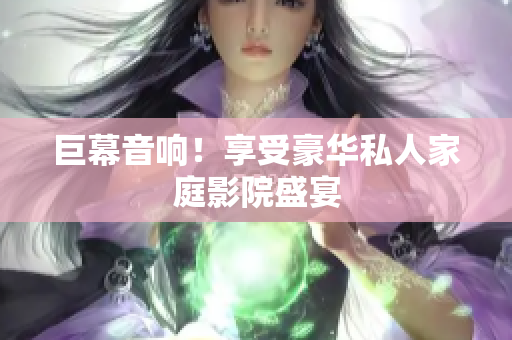 巨幕音响！享受豪华私人家庭影院盛宴