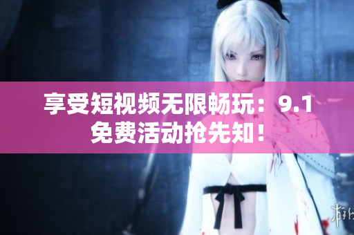 享受短视频无限畅玩：9.1免费活动抢先知！