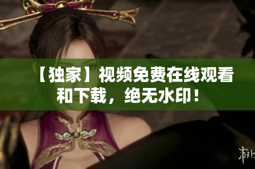 【独家】视频免费在线观看和下载，绝无水印！