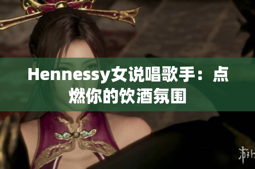 Hennessy女说唱歌手：点燃你的饮酒氛围