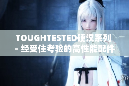 TOUGHTESTED硬汉系列 - 经受住考验的高性能配件