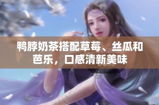 鸭脖奶茶搭配草莓、丝瓜和芭乐，口感清新美味