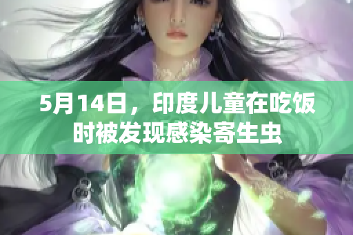 5月14日，印度儿童在吃饭时被发现感染寄生虫