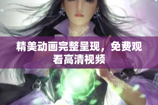 精美动画完整呈现，免费观看高清视频