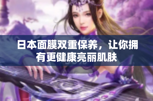 日本面膜双重保养，让你拥有更健康亮丽肌肤
