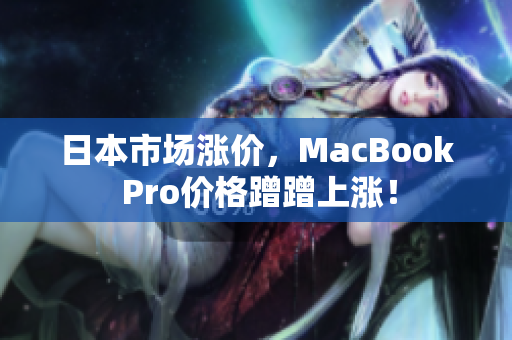 日本市场涨价，MacBook Pro价格蹭蹭上涨！