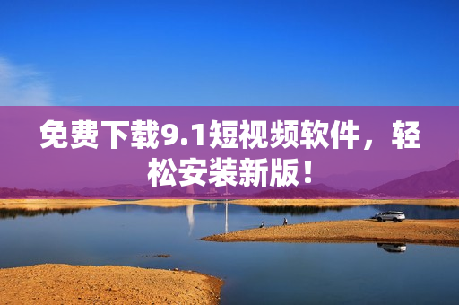 免费下载9.1短视频软件，轻松安装新版！