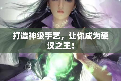 打造神级手艺，让你成为硬汉之王！