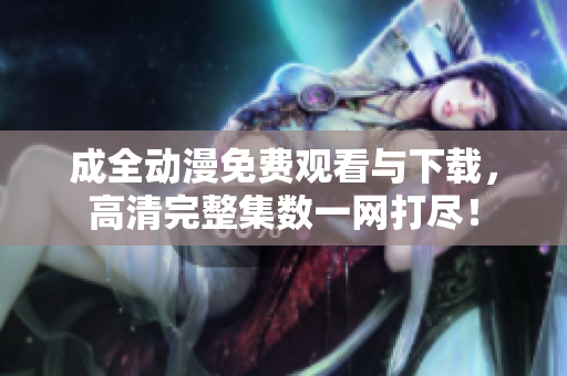 成全动漫免费观看与下载，高清完整集数一网打尽！