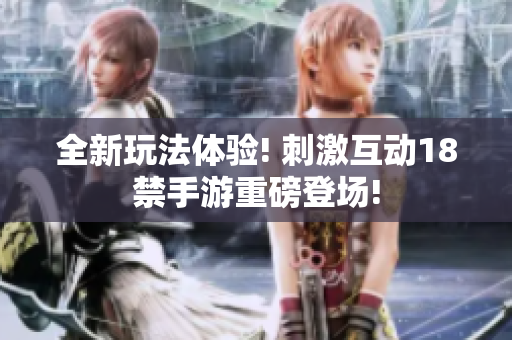 全新玩法体验! 刺激互动18禁手游重磅登场!