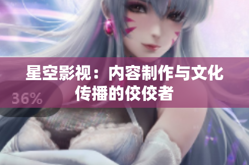 星空影视：内容制作与文化传播的佼佼者