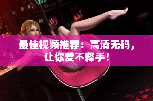 最佳视频推荐：高清无码，让你爱不释手！