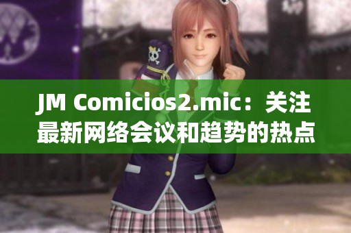 JM Comicios2.mic：关注最新网络会议和趋势的热点话题