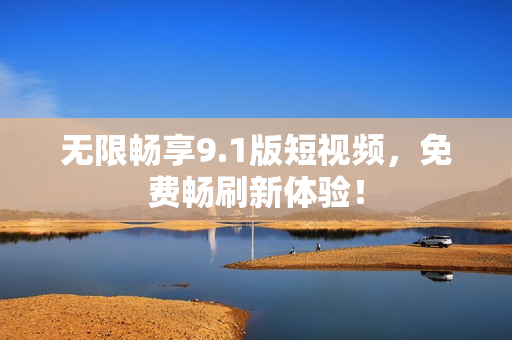 无限畅享9.1版短视频，免费畅刷新体验！