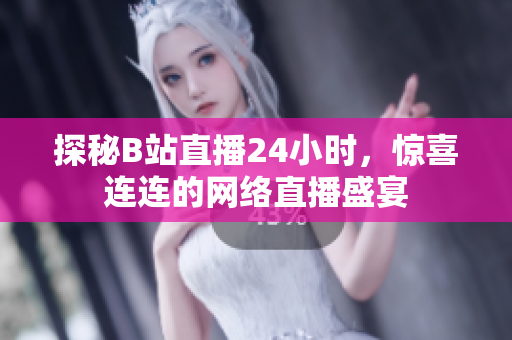 探秘B站直播24小时，惊喜连连的网络直播盛宴