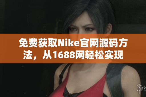 免费获取Nike官网源码方法，从1688网轻松实现