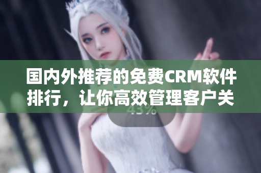 国内外推荐的免费CRM软件排行，让你高效管理客户关系