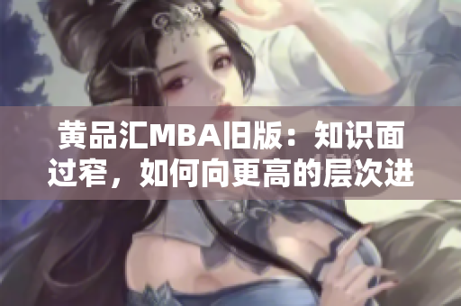 黄品汇MBA旧版：知识面过窄，如何向更高的层次进阶？突破知识瓶颈，拓展MBA技能树